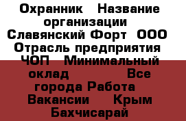 Охранник › Название организации ­ Славянский Форт, ООО › Отрасль предприятия ­ ЧОП › Минимальный оклад ­ 27 000 - Все города Работа » Вакансии   . Крым,Бахчисарай